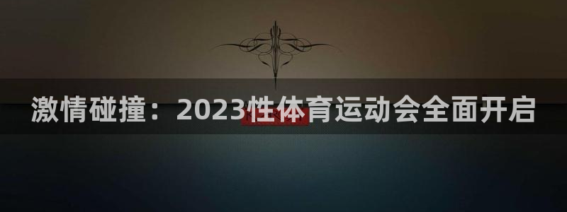 球客岛：激情碰撞：2023性体育运动会全面开启