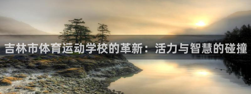 球客岛：吉林市体育运动学校的革新：活力与智慧的碰撞
